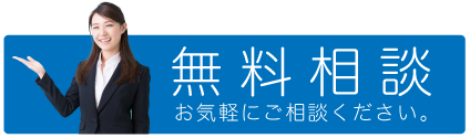 【 相談無料 】お気軽にご相談ください。