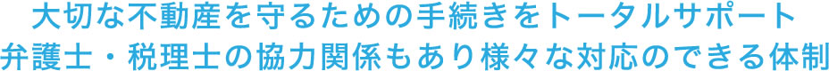 大切な不動産を守るための手続きをトータルサポート　弁護士・税理士の協力関係もあり様々な対応のできる体制